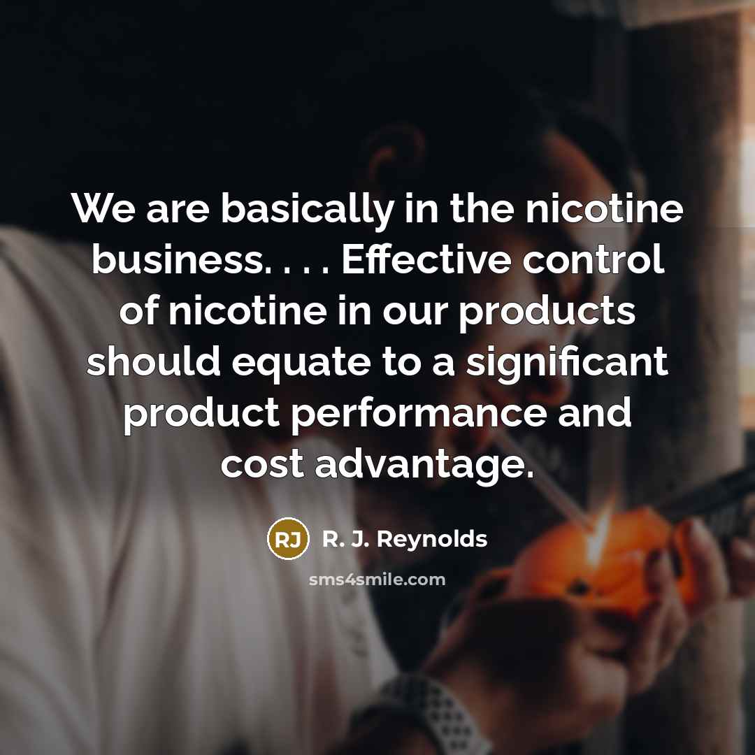 “We are basically in the nicotine business. . . . Effective control of nicotine in our products should equate to a significant product performance and cost advantage.” quote by R. J. Reynolds