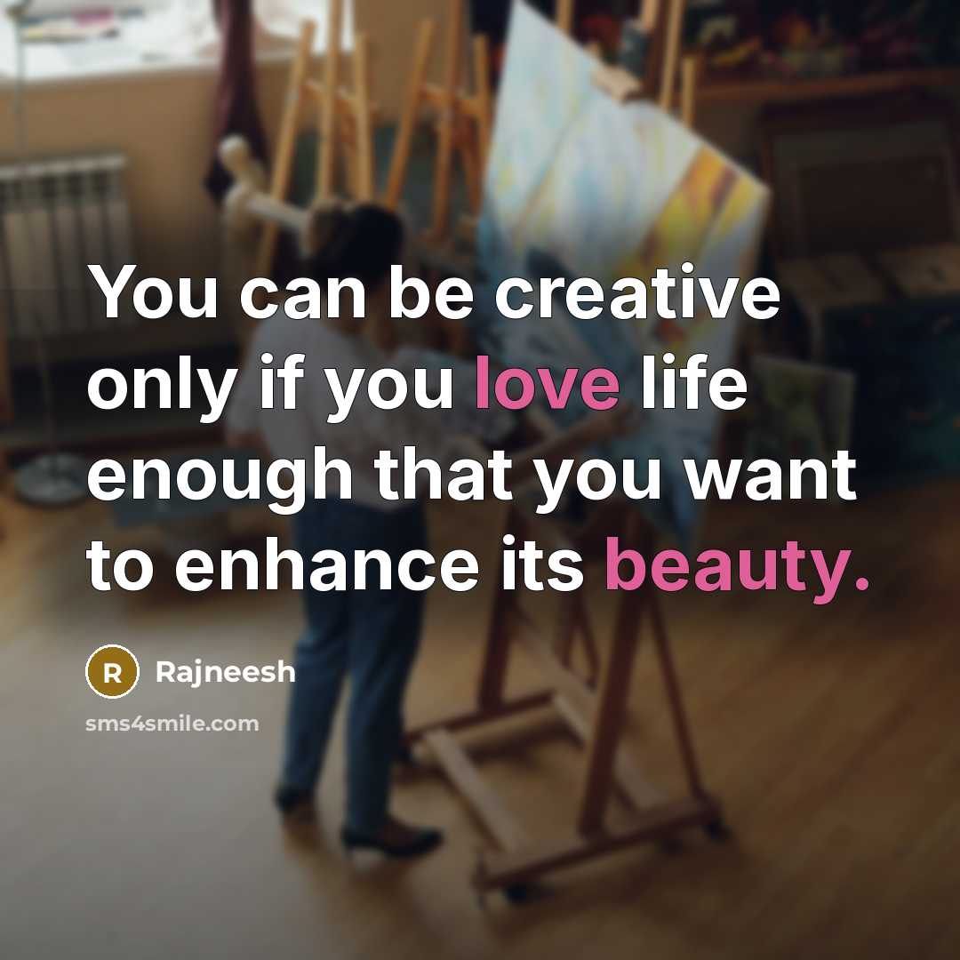 “You can be creative only if you love life enough that you want to enhance its beauty.” quote by Rajneesh