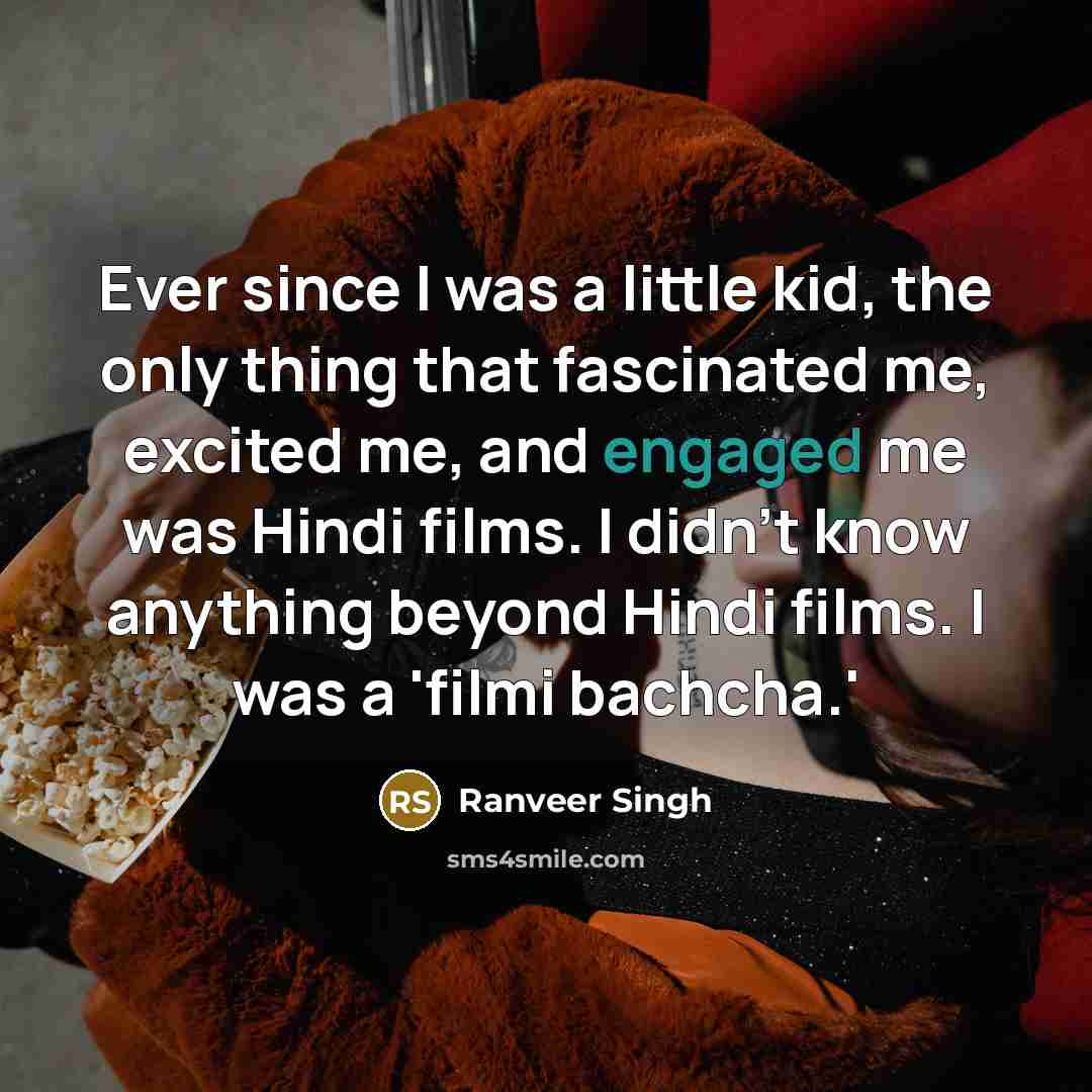 “Ever since I was a little kid, the only thing that fascinated me, excited me, and engaged me was Hindi films. I didn't know anything beyond Hindi films. I was a 'filmi bachcha.'” quote by Ranveer Singh