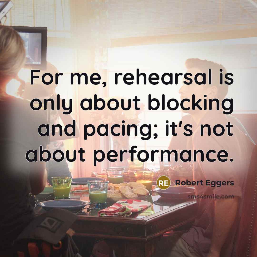 “For me, rehearsal is only about blocking and pacing; it's not about performance.” quote by Robert Eggers