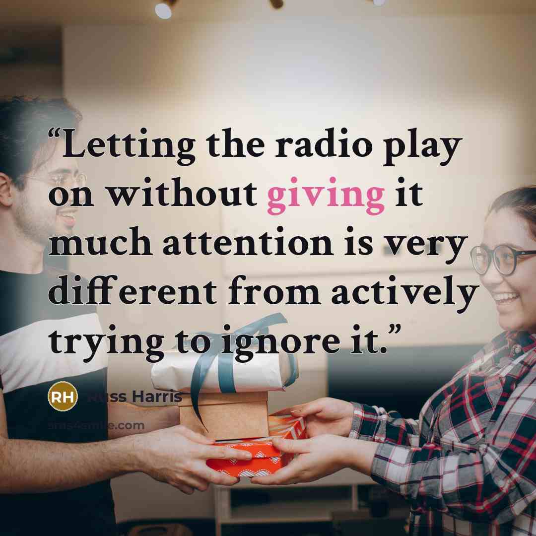 “Letting the radio play on without giving it much attention is very different from actively trying to ignore it.” quote by Russ Harris