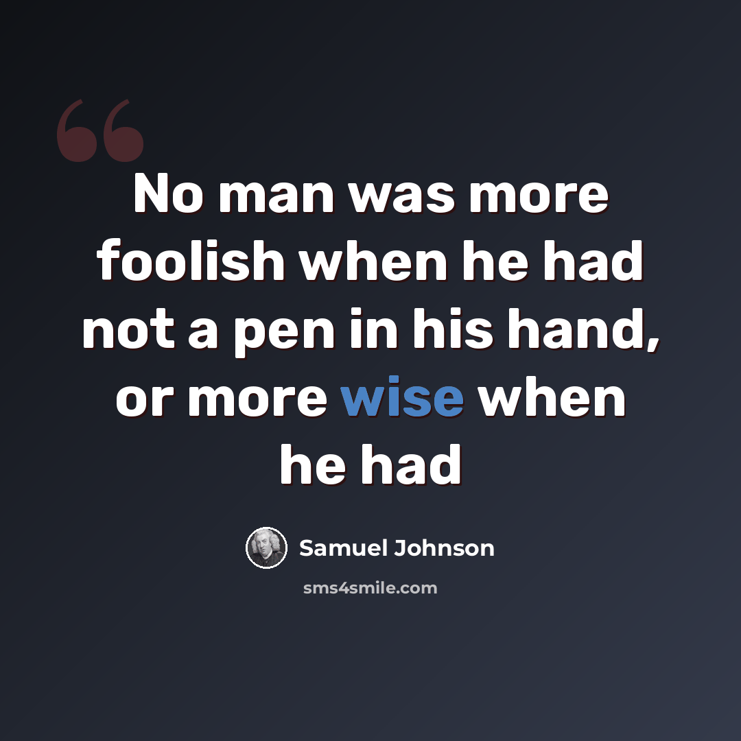 “No man was more foolish when he had not a pen in his hand, or more wise when he had” quote by Samuel Johnson