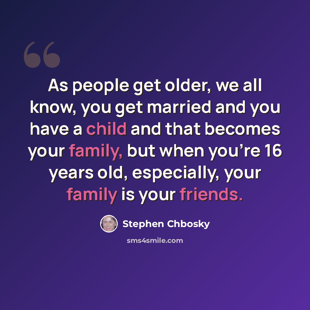 “As people get older, we all know, you get married and you have a child and that becomes your family, but when you're 16 years old, especially, your family is your friends.” quote by Stephen Chbosky