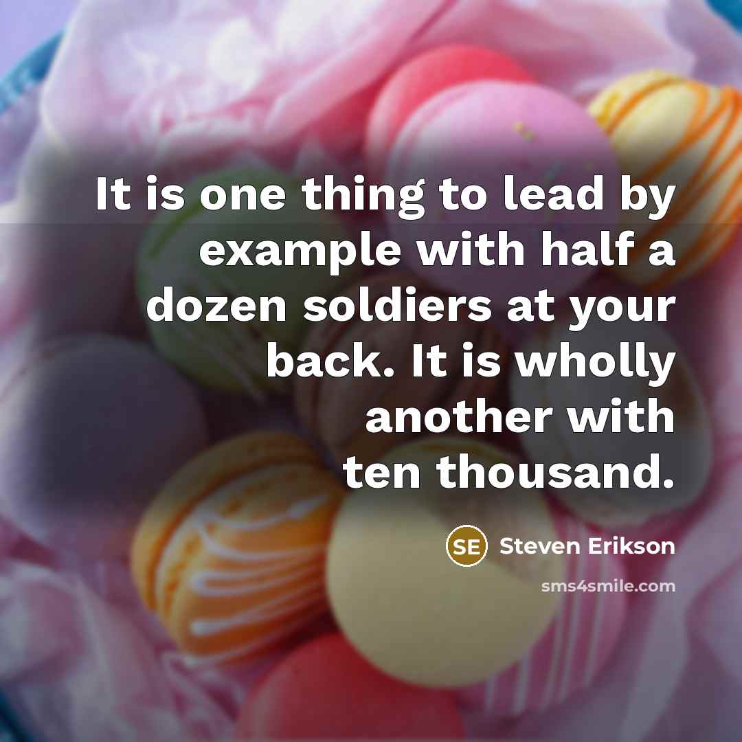 “It is one thing to lead by example with half a dozen soldiers at your back. It is wholly another with ten thousand.” quote by Steven Erikson