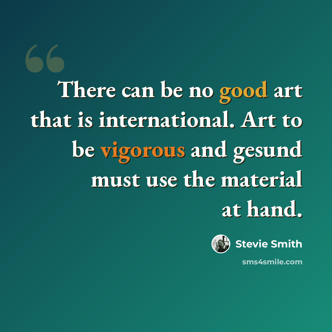 “There can be no good art that is international. Art to be vigorous and gesund must use the material at hand.” quote by Stevie Smith