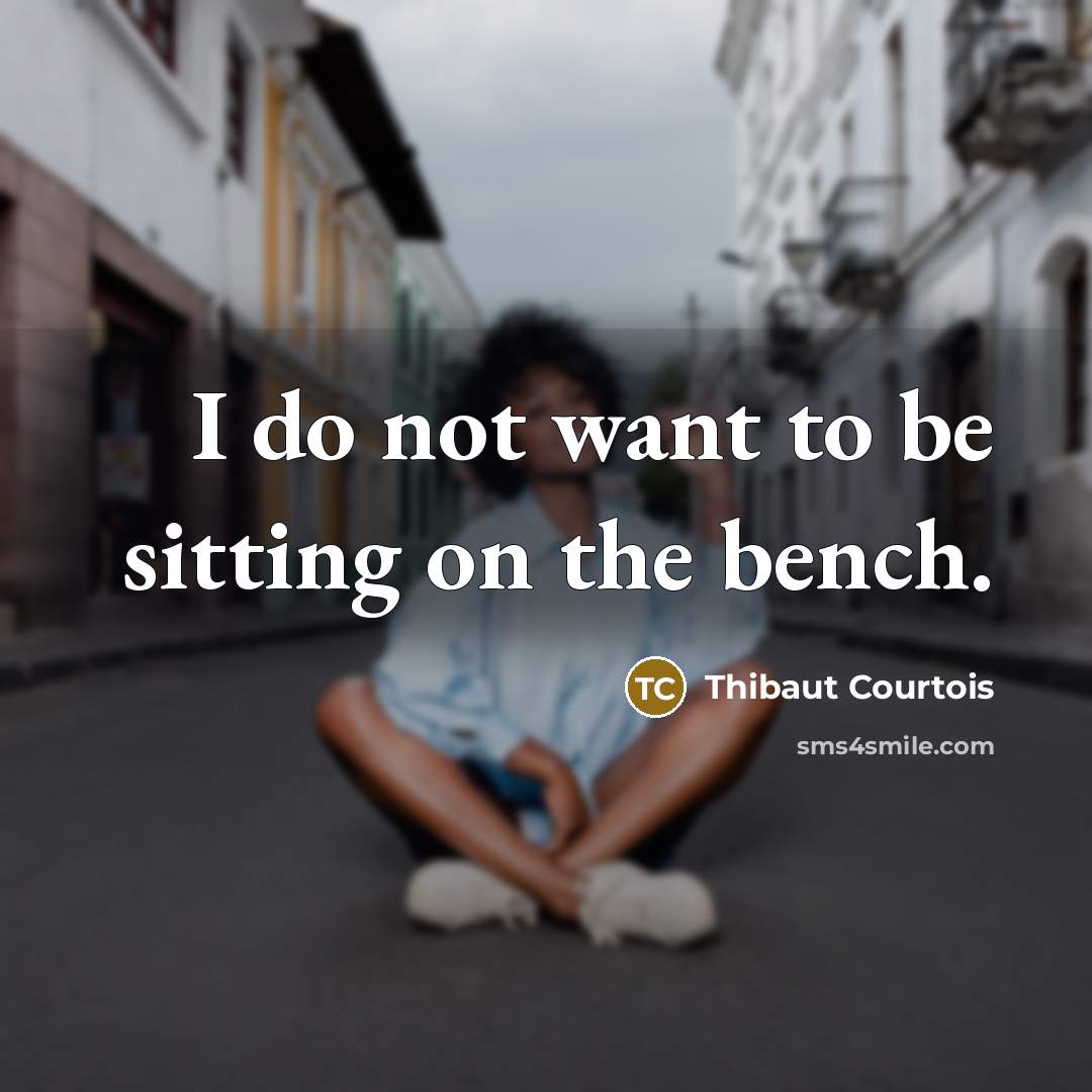 “I do not want to be sitting on the bench.” quote by Thibaut Courtois