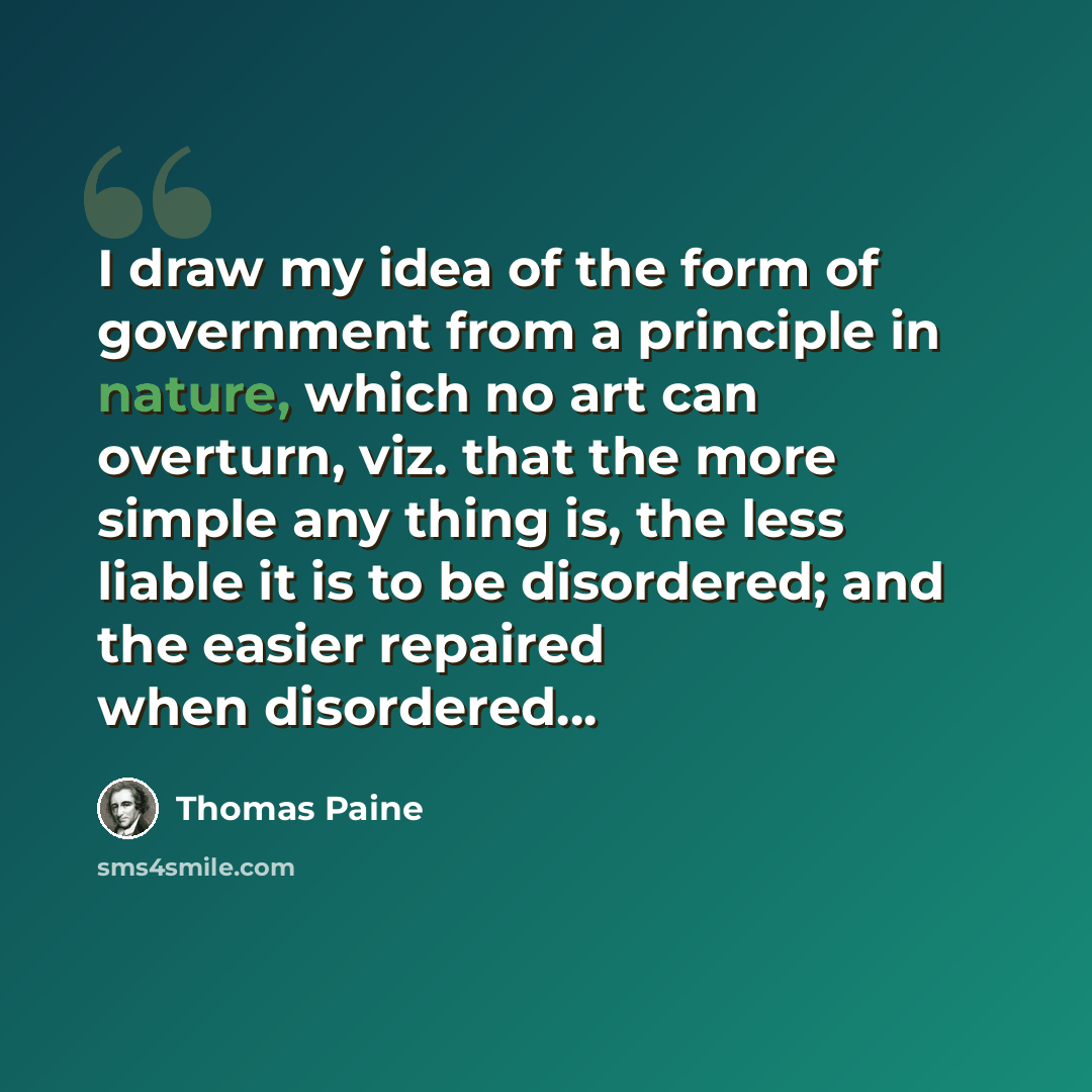 “I draw my idea of the form of government from a principle in nature, which no art can overturn, viz. that the more simple any thing is, the less liable it is to be disordered; and the easier repaired when disordered...” quote by Thomas Paine