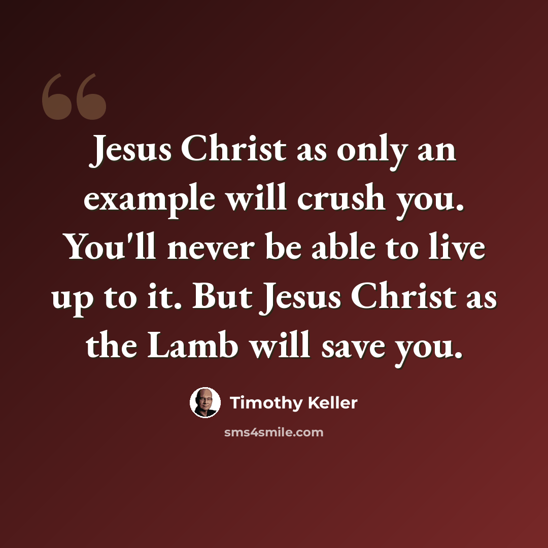 “Jesus Christ as only an example will crush you. You'll never be able to live up to it. But Jesus Christ as the Lamb will save you.” quote by Timothy Keller