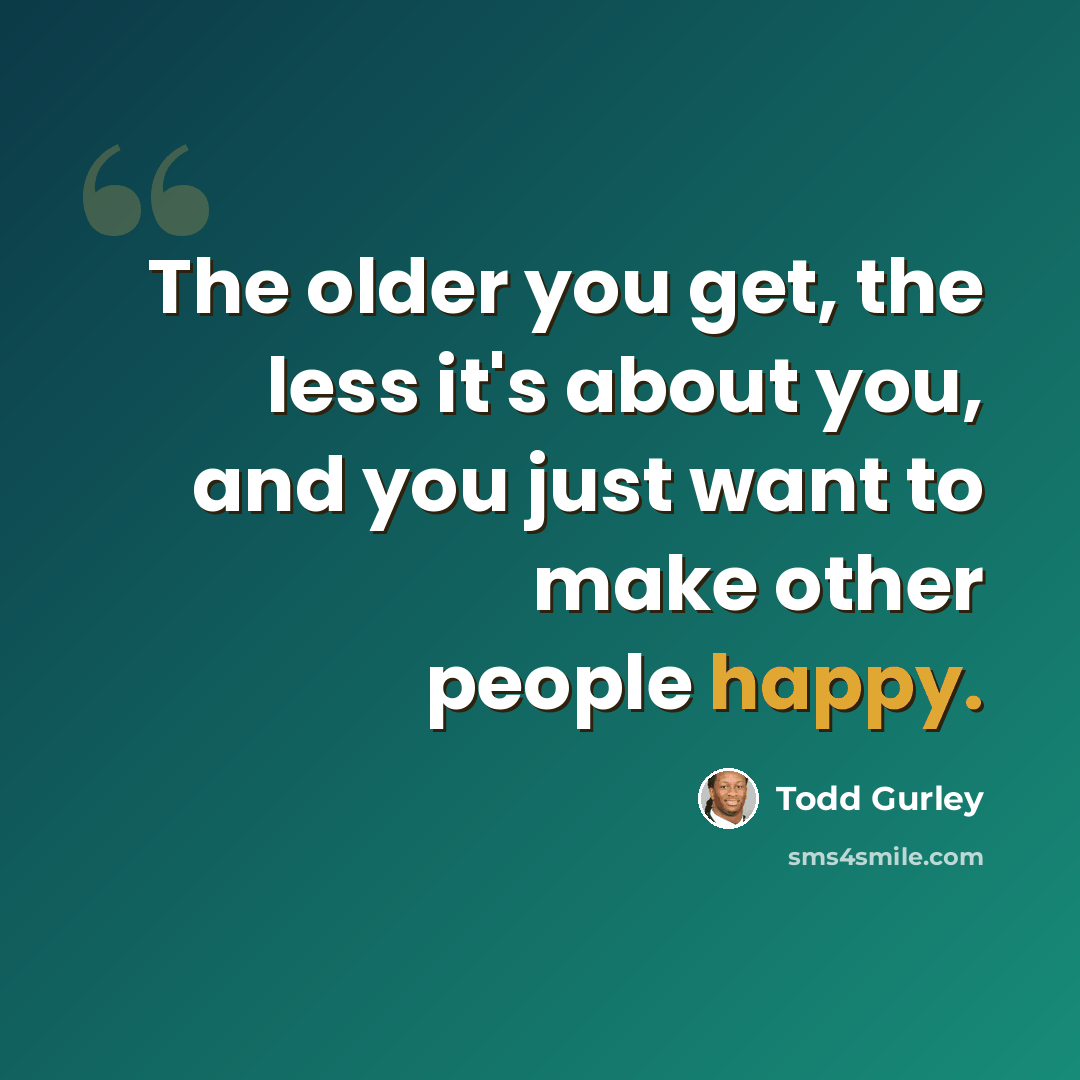 “The older you get, the less it's about you, and you just want to make other people happy.” quote by Todd Gurley