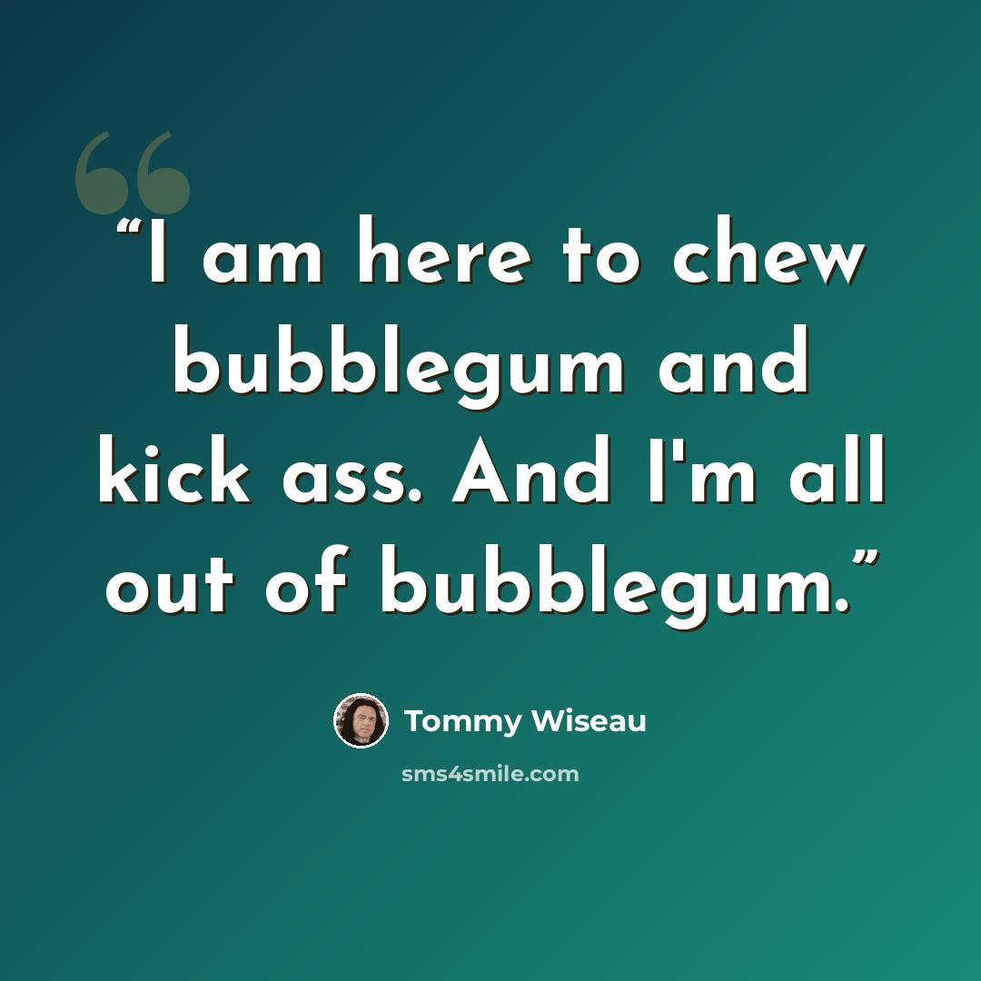 “I am here to chew bubblegum and kick ass. And I'm all out of bubblegum.” quote by Tommy Wiseau