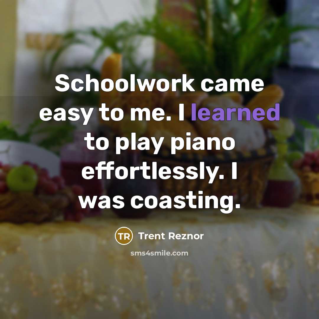 “Schoolwork came easy to me. I learned to play piano effortlessly. I was coasting.” quote by Trent Reznor