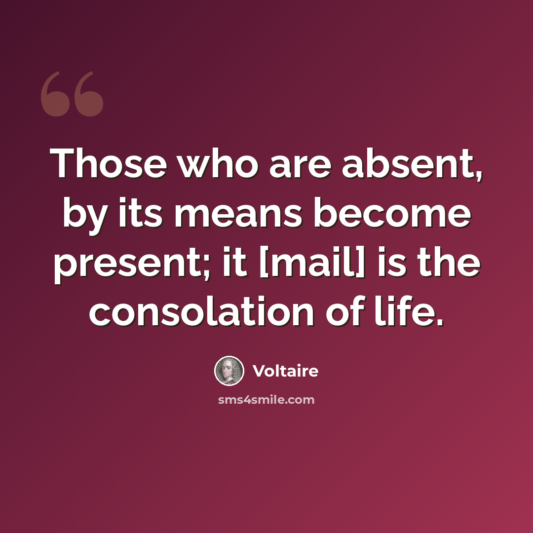 “Those who are absent, by its means become present; it [mail] is the consolation of life.” quote by Voltaire