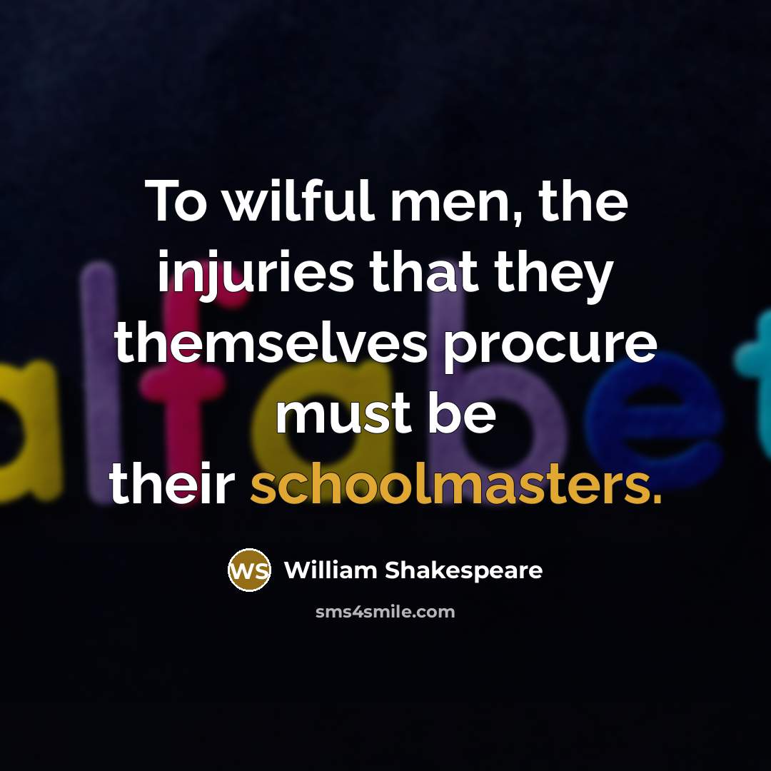 “To wilful men, the injuries that they themselves procure must be their schoolmasters.” quote by William Shakespeare