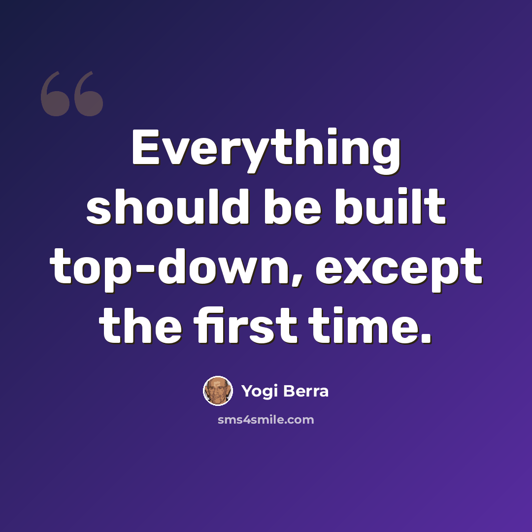 “Everything should be built top-down, except the first time.” quote by Yogi Berra