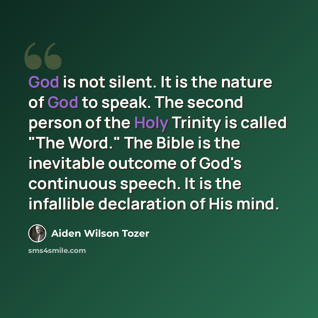 “God is not silent. It is the nature of God to speak. The second person of the Holy Trinity is called "The Word." The Bible is the inevitable outcome of God's continuous speech. It is the infallible declaration of His mind.” quote by Aiden Wilson Tozer