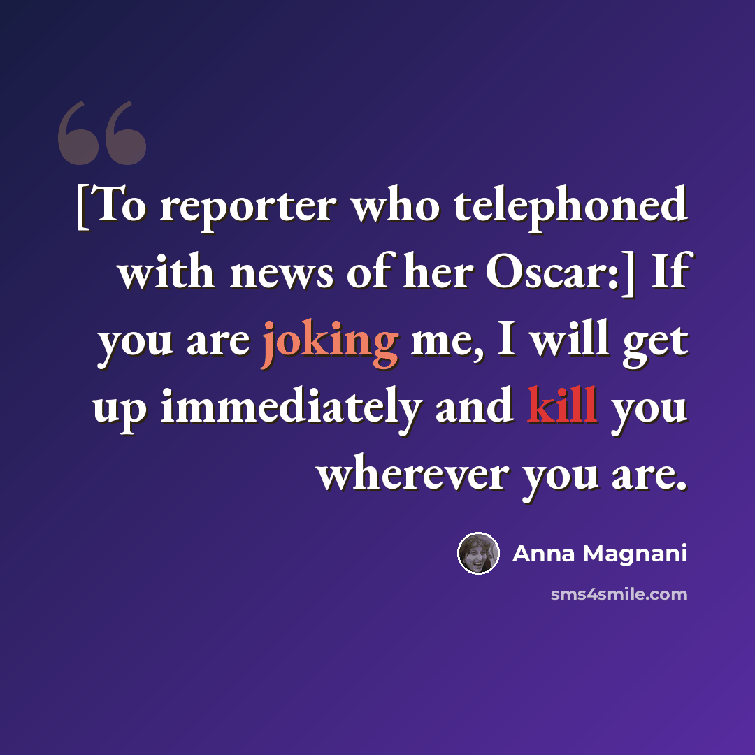“[To reporter who telephoned with news of her Oscar:] If you are joking me, I will get up immediately and kill you wherever you are.” quote by Anna Magnani