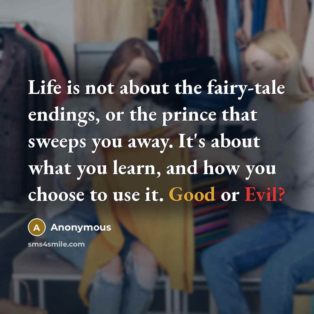 “Life is not about the fairy-tale endings, or the prince that sweeps you away. It's about what you learn, and how you choose to use it. Good or Evil?” quote by Anonymous