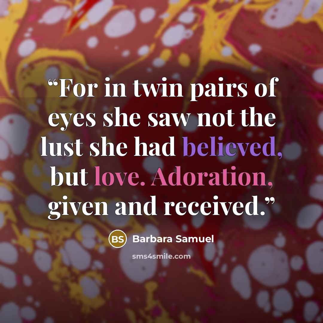 “For in twin pairs of eyes she saw not the lust she had believed, but love. Adoration, given and received.” quote by Barbara Samuel