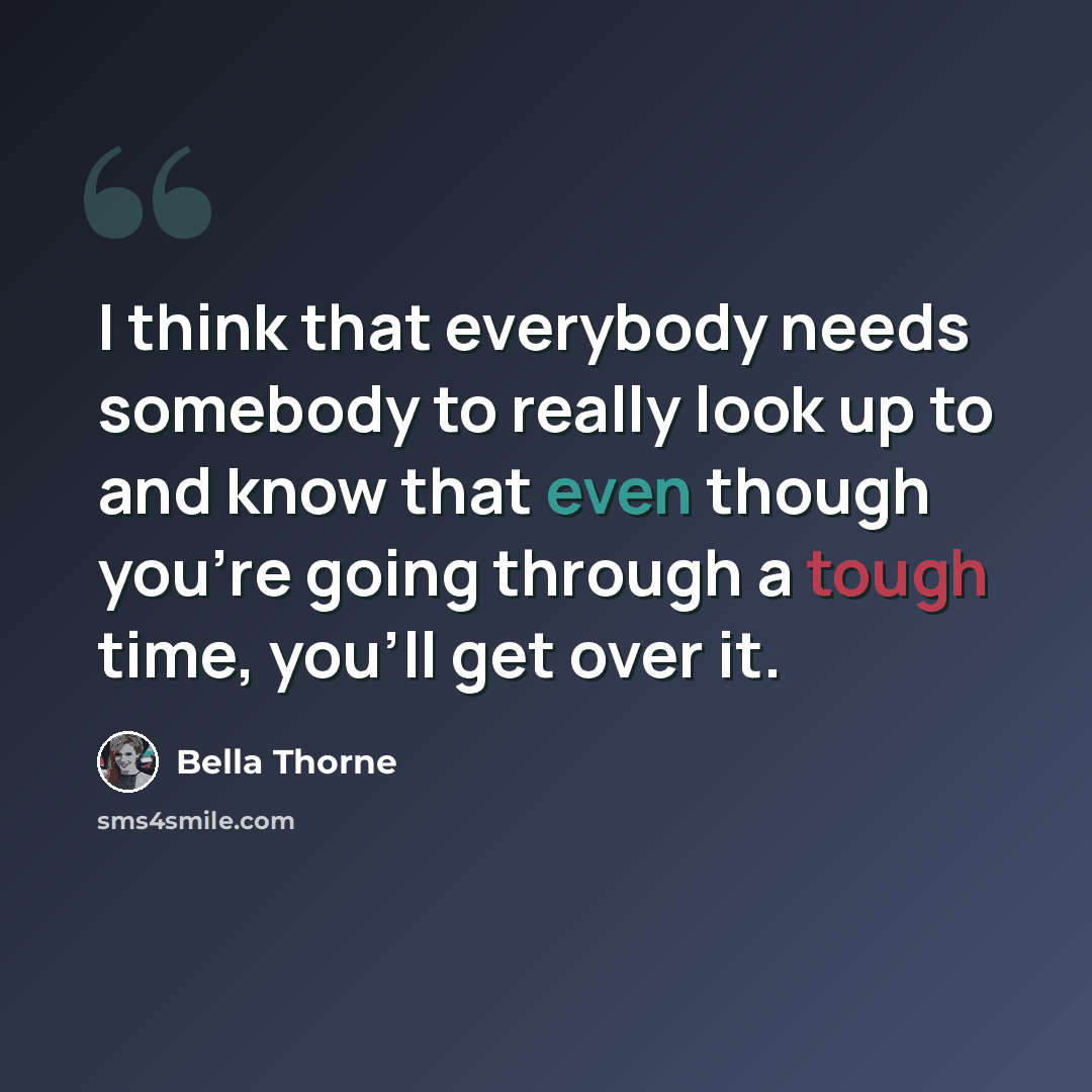 “I think that everybody needs somebody to really look up to and know that even though you're going through a tough time, you'll get over it.” quote by Bella Thorne