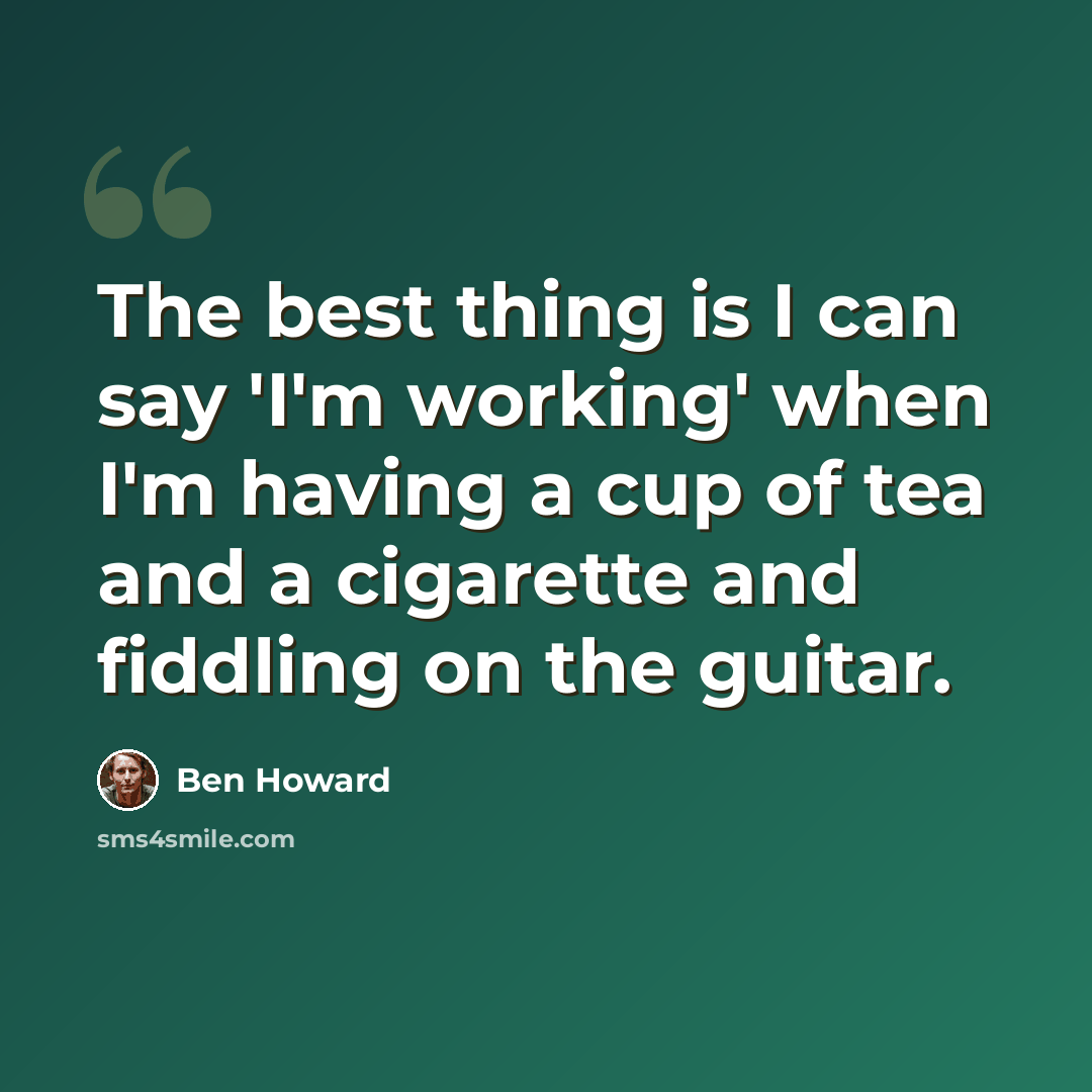 “The best thing is I can say 'I'm working' when I'm having a cup of tea and a cigarette and fiddling on the guitar.” quote by Ben Howard