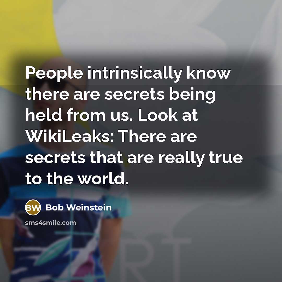 “People intrinsically know there are secrets being held from us. Look at WikiLeaks: There are secrets that are really true to the world.” quote by Bob Weinstein