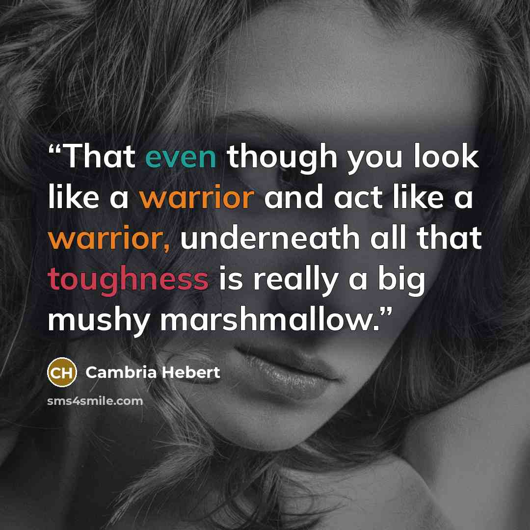 “That even though you look like a warrior and act like a warrior, underneath all that toughness is really a big mushy marshmallow.” quote by Cambria Hebert