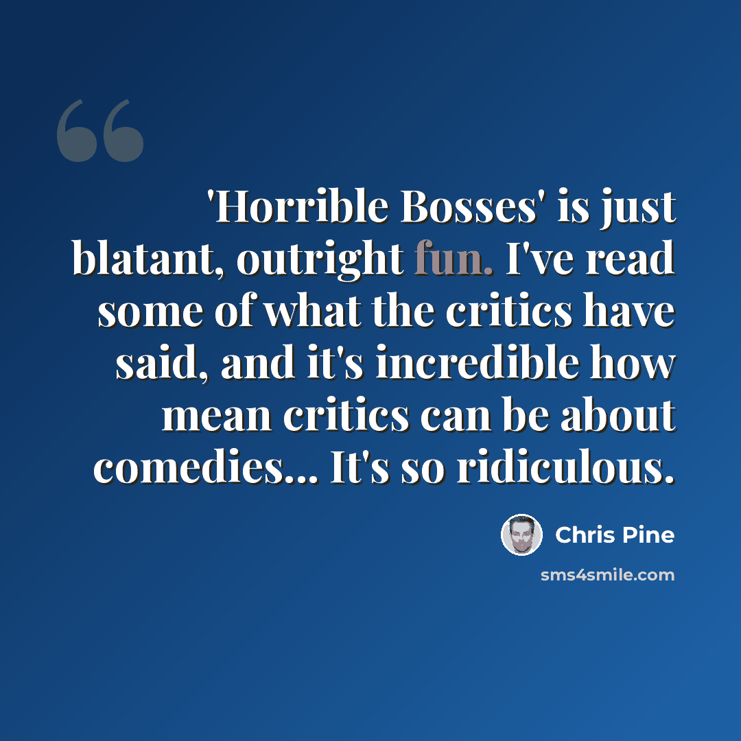 “'Horrible Bosses' is just blatant, outright fun. I've read some of what the critics have said, and it's incredible how mean critics can be about comedies... It's so ridiculous.” quote by Chris Pine