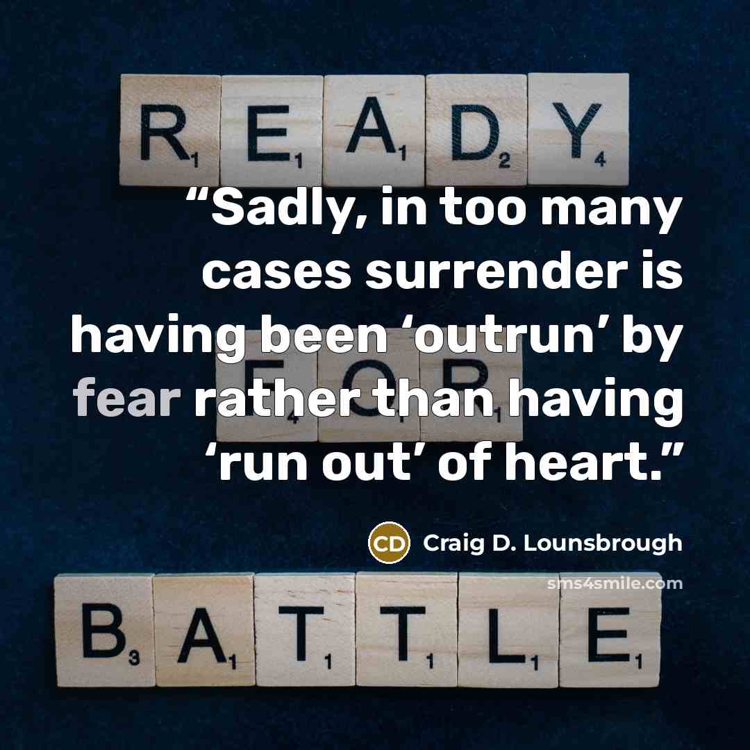 “Sadly, in too many cases surrender is having been ‘outrun’ by fear rather than having ‘run out’ of heart.” quote by Craig D. Lounsbrough