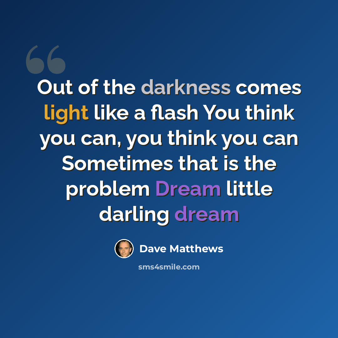 “Out of the darkness comes light like a flash You think you can, you think you can Sometimes that is the problem Dream little darling dream” quote by Dave Matthews
