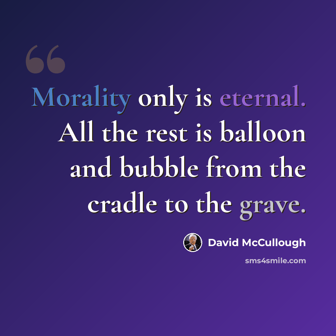 “Morality only is eternal. All the rest is balloon and bubble from the cradle to the grave.” quote by David McCullough