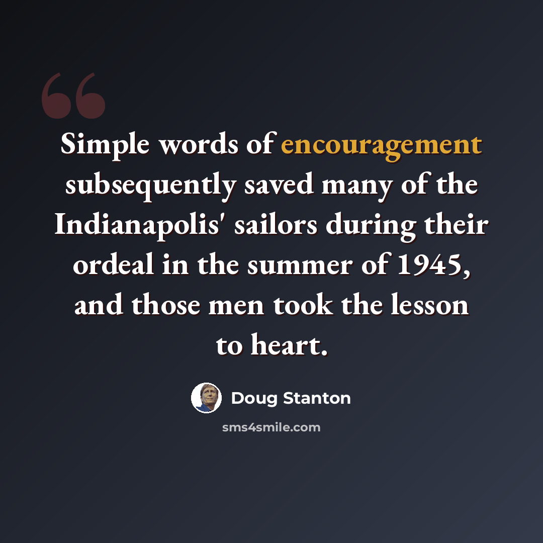 “Simple words of encouragement subsequently saved many of the Indianapolis' sailors during their ordeal in the summer of 1945, and those men took the lesson to heart.” quote by Doug Stanton