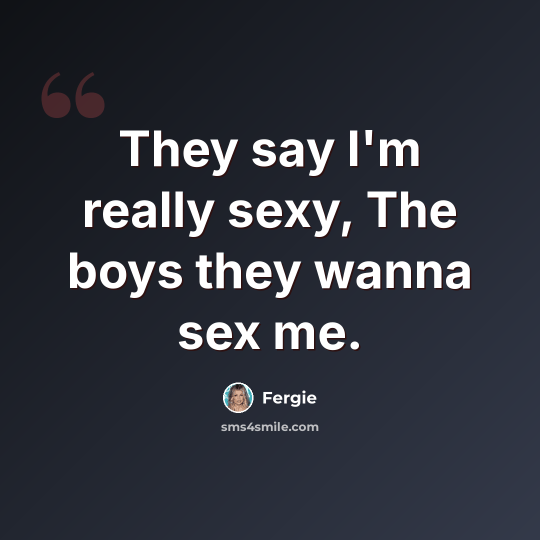 “They say I'm really sexy, The boys they wanna sex me.” quote by Fergie