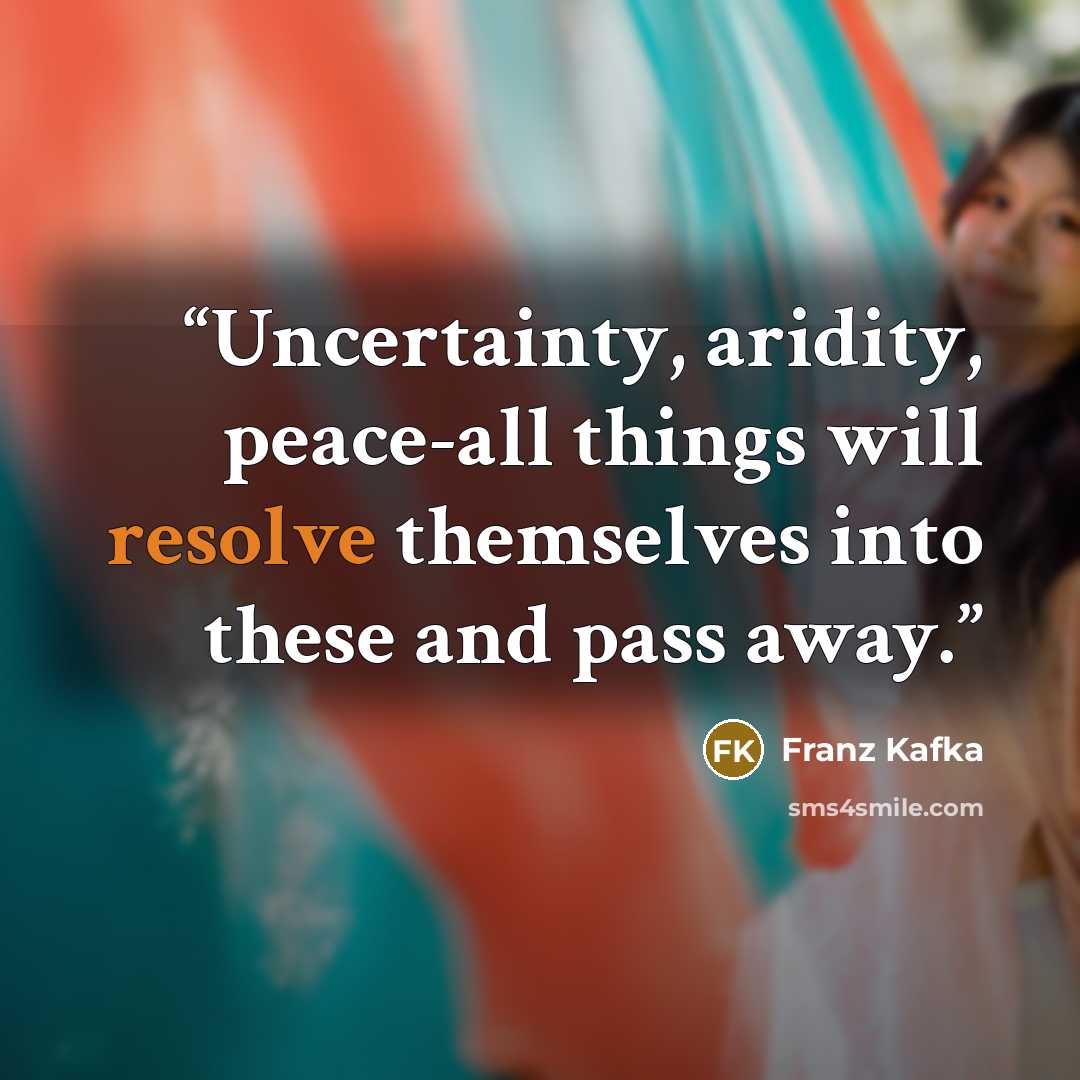 “Uncertainty, aridity, peace-all things will resolve themselves into these and pass away.” quote by Franz Kafka