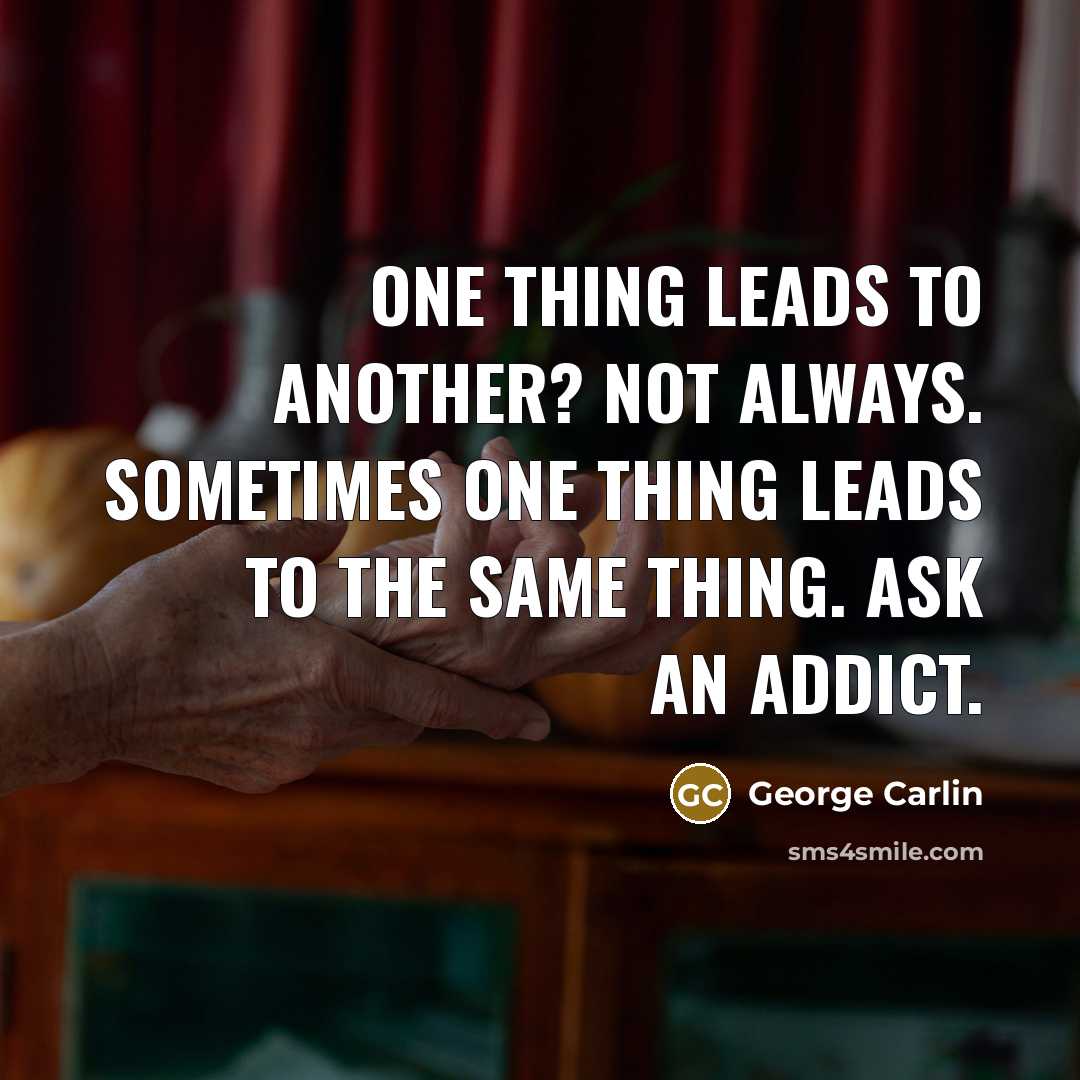 “One thing leads to another? Not always. Sometimes one thing leads to the same thing. Ask an addict.” quote by George Carlin