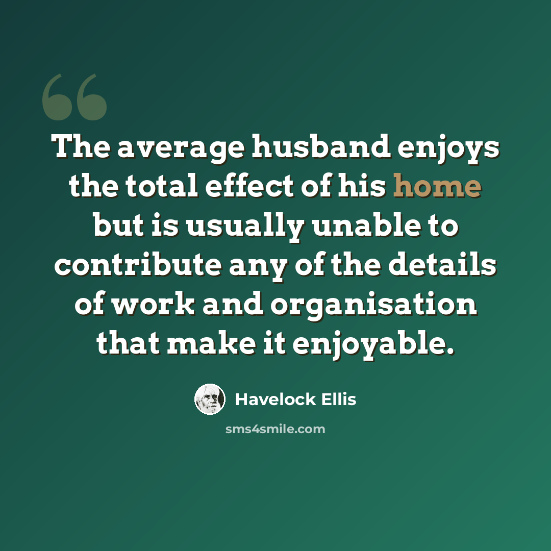 “The average husband enjoys the total effect of his home but is usually unable to contribute any of the details of work and organisation that make it enjoyable.” quote by Havelock Ellis