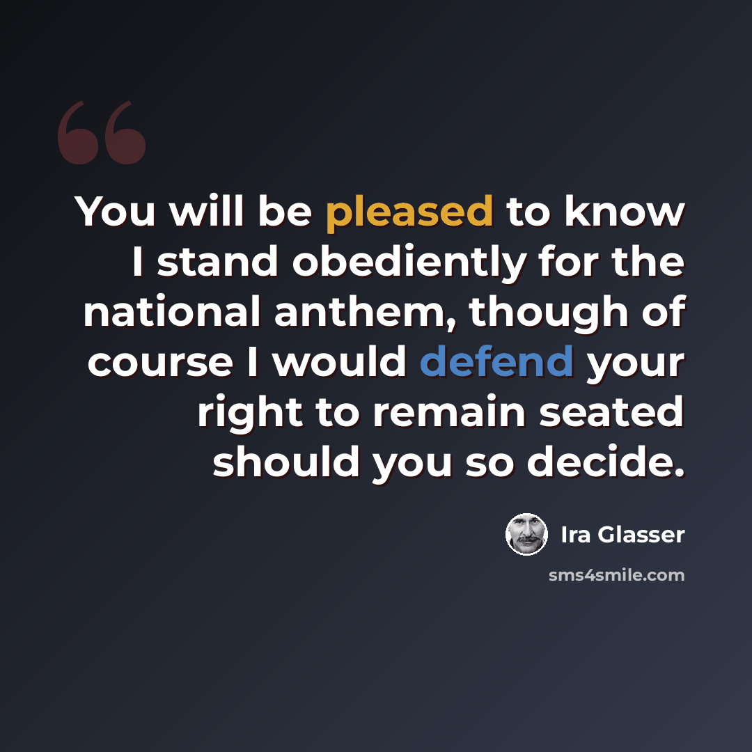 “You will be pleased to know I stand obediently for the national anthem, though of course I would defend your right to remain seated should you so decide.” quote by Ira Glasser