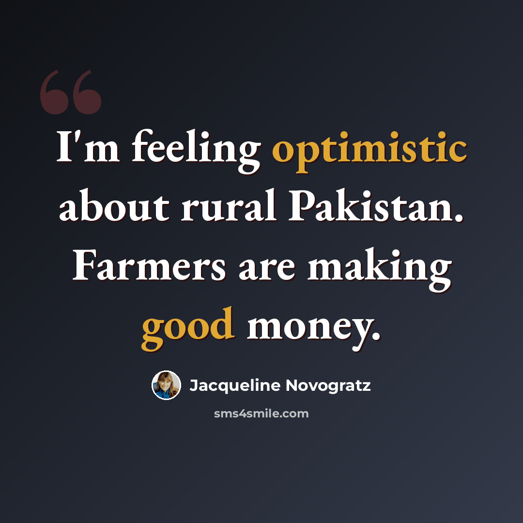 “I'm feeling optimistic about rural Pakistan. Farmers are making good money.” quote by Jacqueline Novogratz