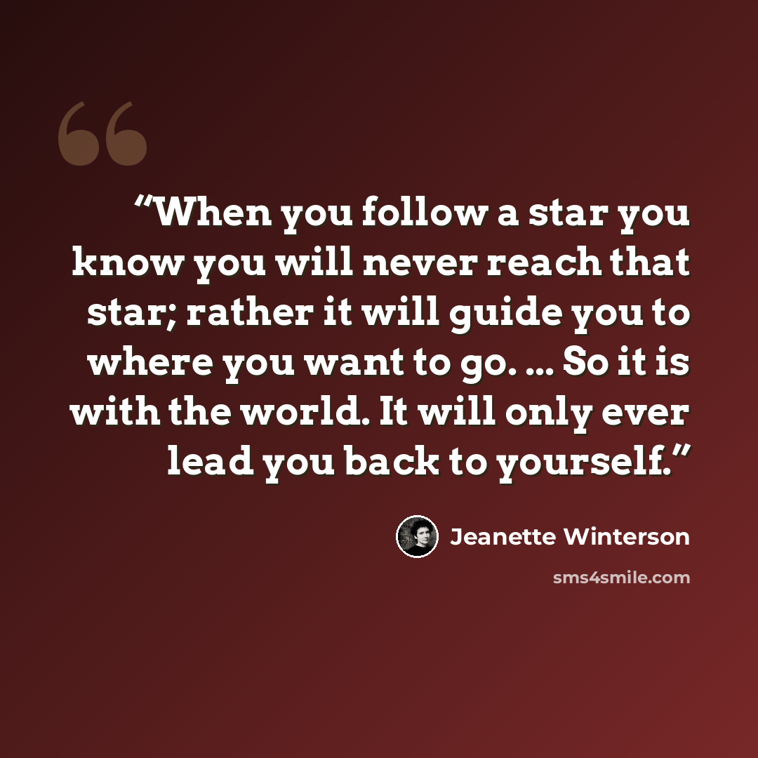 “When you follow a star you know you will never reach that star; rather it will guide you to where you want to go. ... So it is with the world. It will only ever lead you back to yourself.” quote by Jeanette Winterson