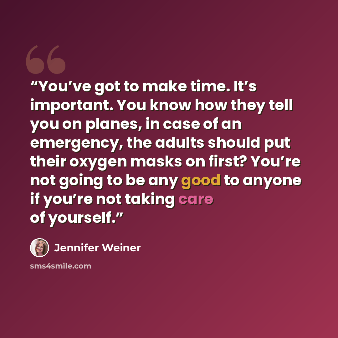 “You’ve got to make time. It’s important. You know how they tell you on planes, in case of an emergency, the adults should put their oxygen masks on first? You’re not going to be any good to anyone if you’re not taking care of yourself.” quote by Jennifer Weiner