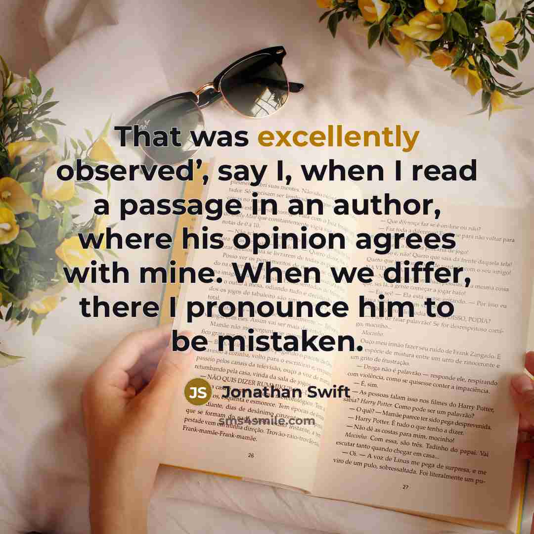 “That was excellently observed’, say I, when I read a passage in an author, where his opinion agrees with mine. When we differ, there I pronounce him to be mistaken.” quote by Jonathan Swift