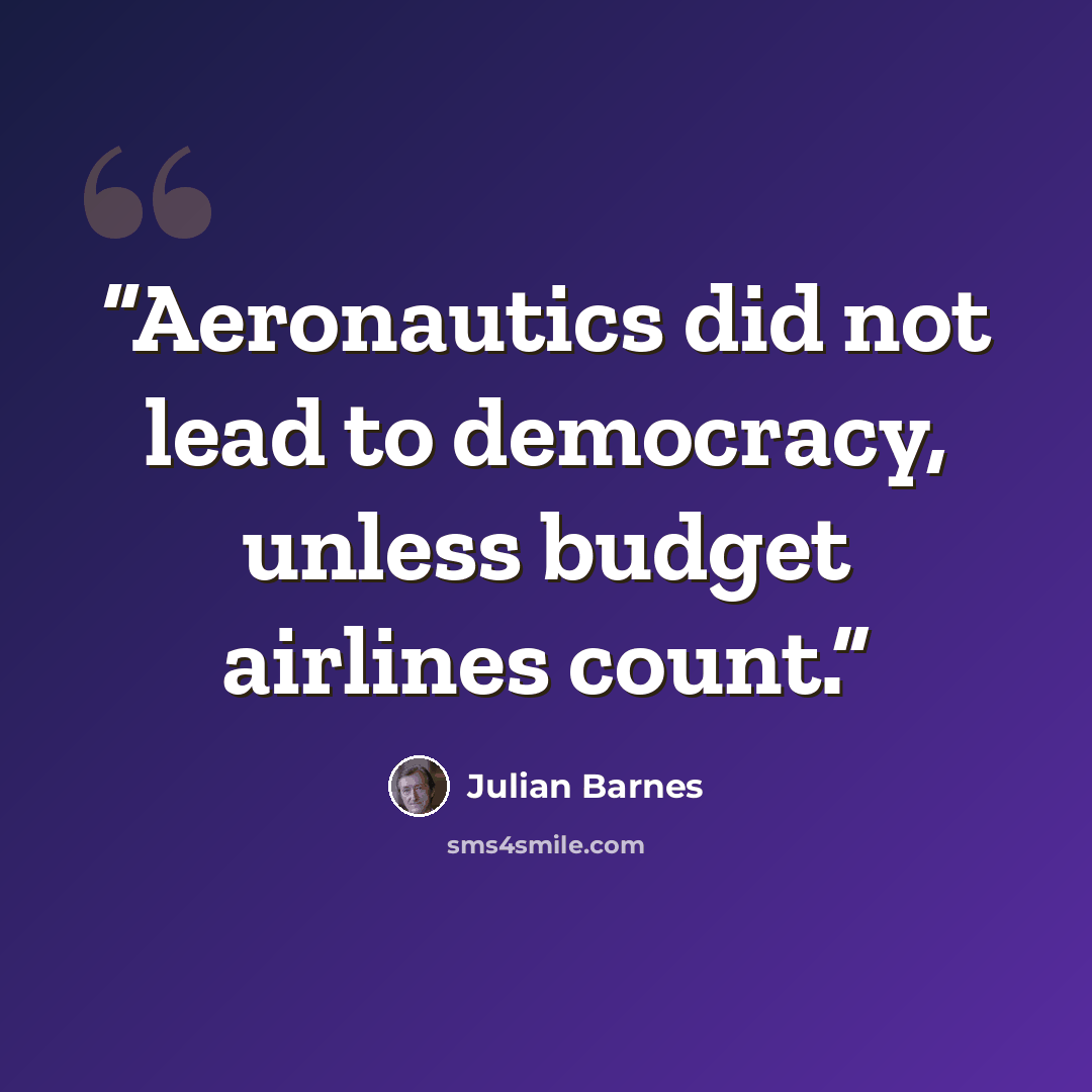 “Aeronautics did not lead to democracy, unless budget airlines count.” quote by Julian Barnes