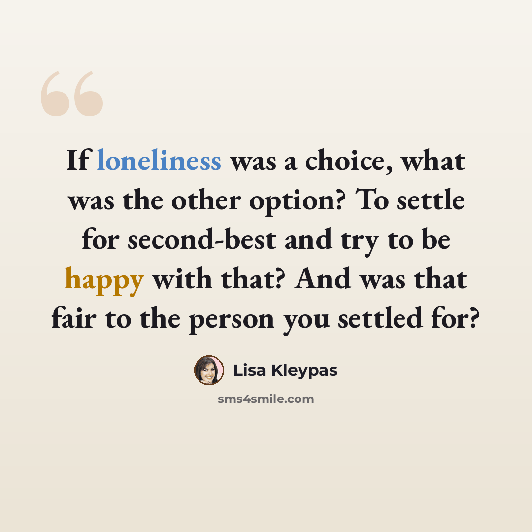 “If loneliness was a choice, what was the other option? To settle for second-best and try to be happy with that? And was that fair to the person you settled for?” quote by Lisa Kleypas