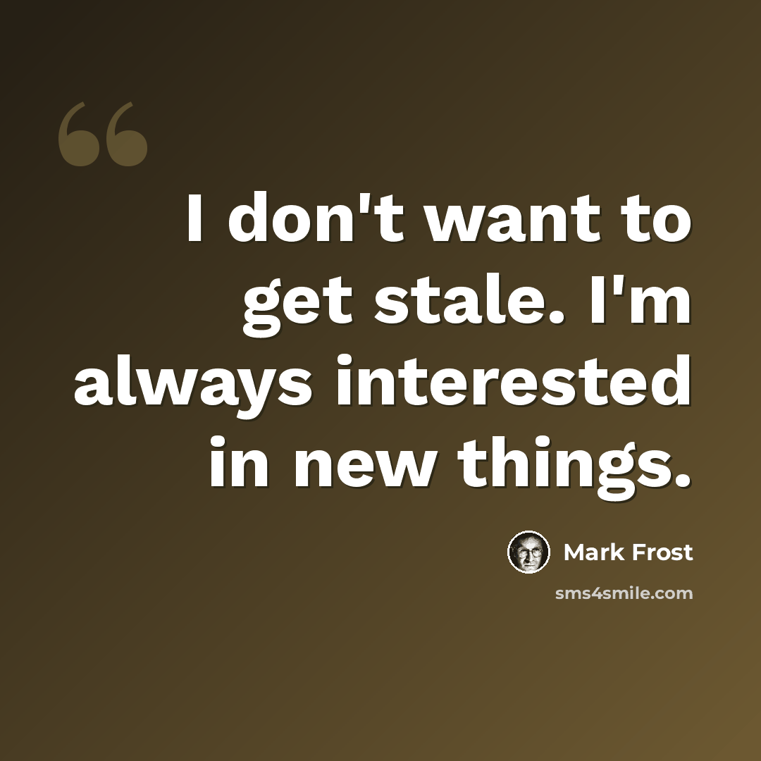 “I don't want to get stale. I'm always interested in new things.” quote by Mark Frost