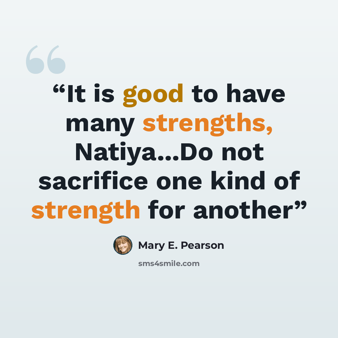 “It is good to have many strengths, Natiya...Do not sacrifice one kind of strength for another” quote by Mary E. Pearson