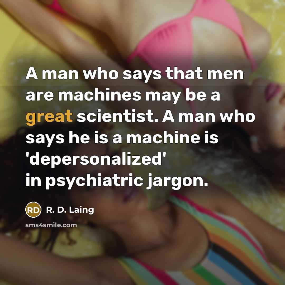 “A man who says that men are machines may be a great scientist. A man who says he is a machine is 'depersonalized' in psychiatric jargon.” quote by R. D. Laing