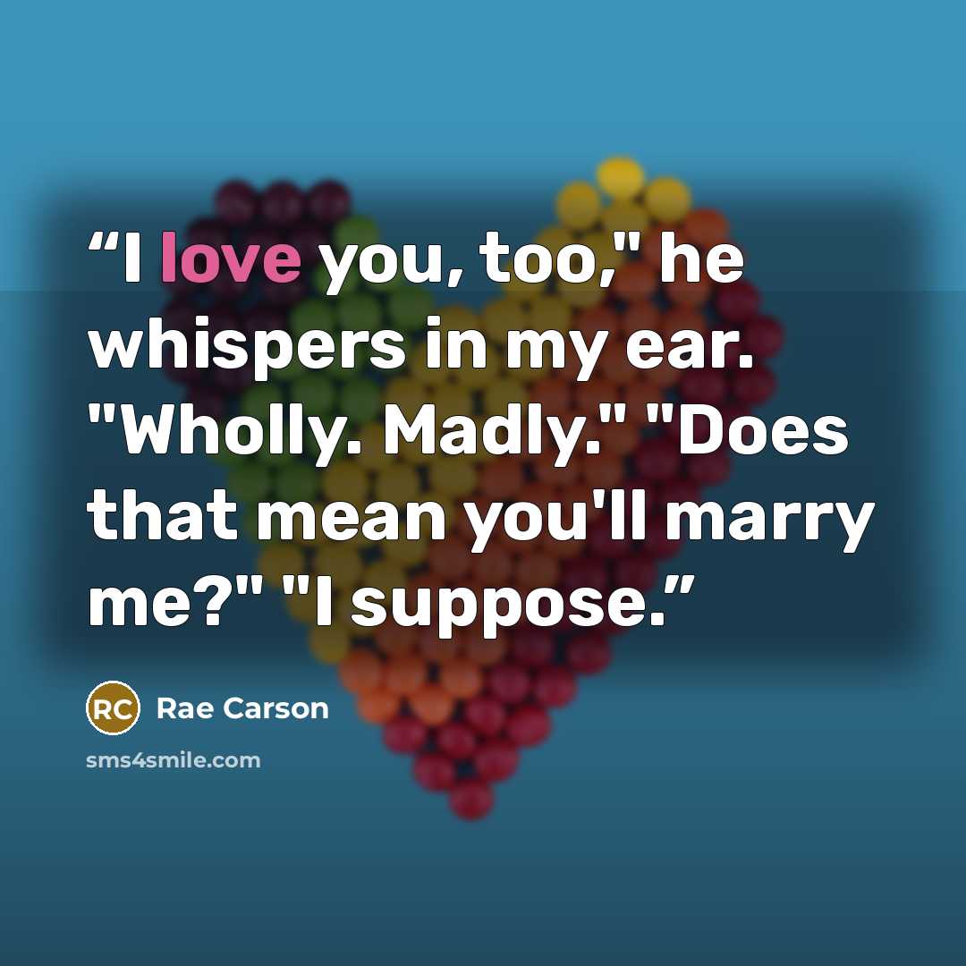 “I love you, too," he whispers in my ear. "Wholly. Madly." "Does that mean you'll marry me?" "I suppose.” quote by Rae Carson