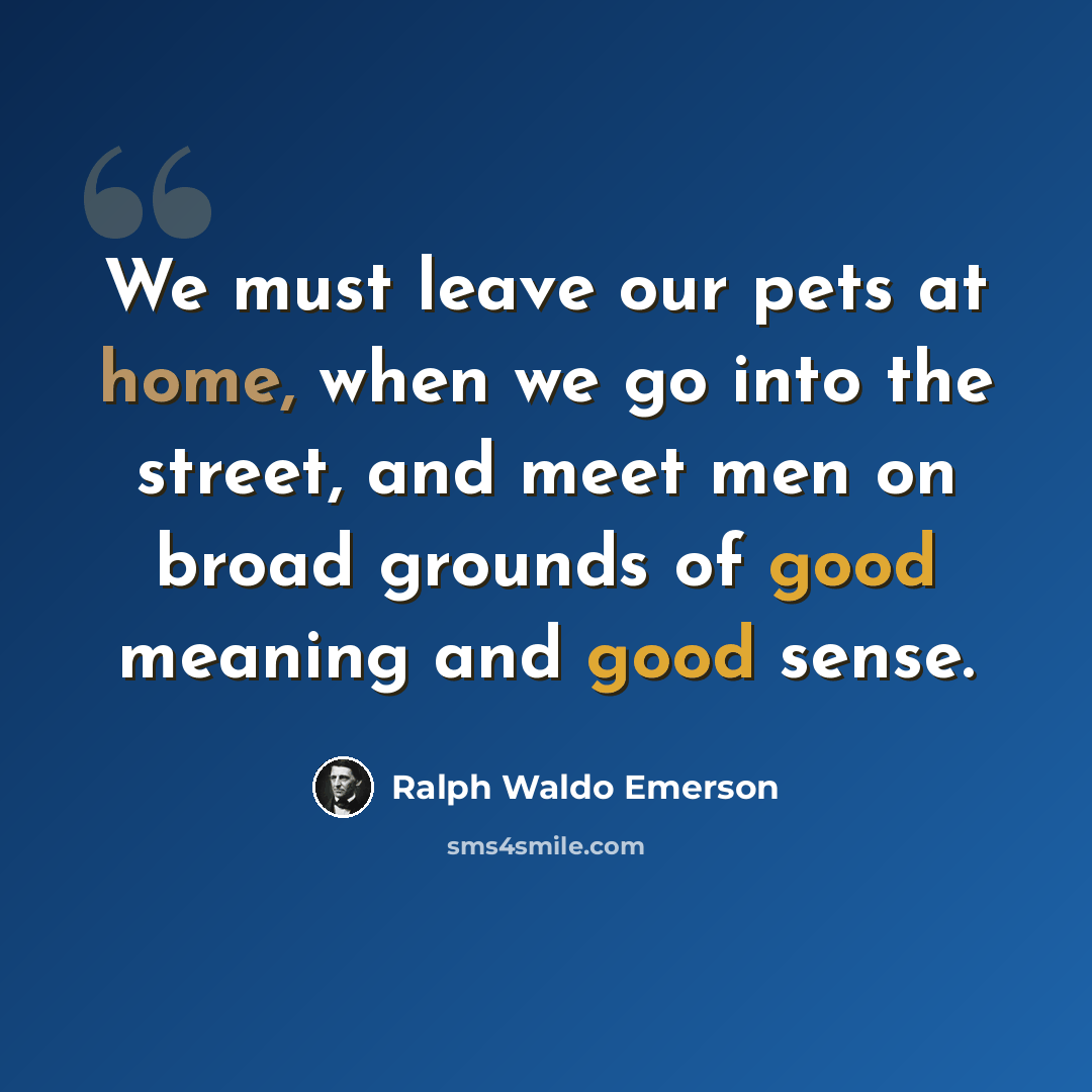 “We must leave our pets at home, when we go into the street, and meet men on broad grounds of good meaning and good sense.” quote by Ralph Waldo Emerson