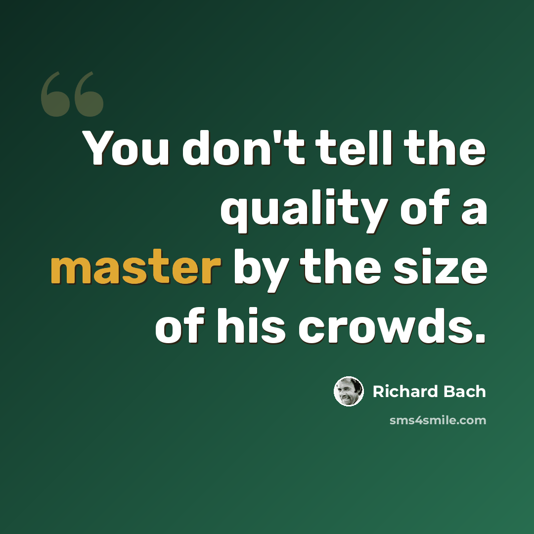 “You don't tell the quality of a master by the size of his crowds.” quote by Richard Bach