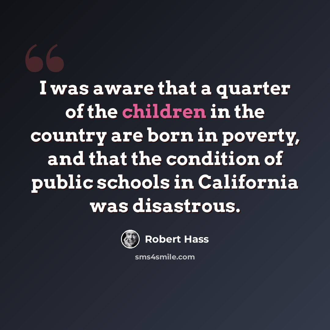 “I was aware that a quarter of the children in the country are born in poverty, and that the condition of public schools in California was disastrous.” quote by Robert Hass