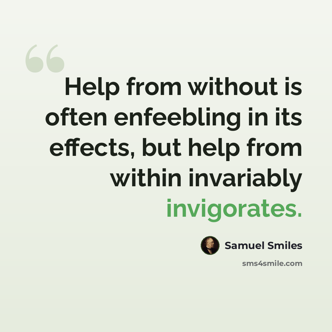 “Help from without is often enfeebling in its effects, but help from within invariably invigorates.” quote by Samuel Smiles